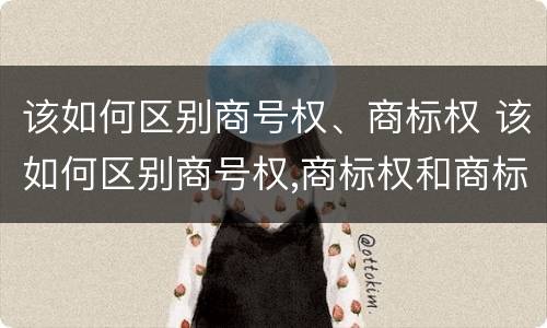 该如何区别商号权、商标权 该如何区别商号权,商标权和商标权