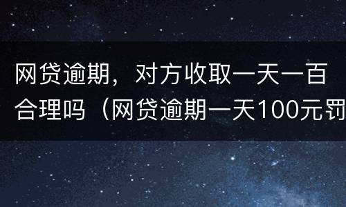 网贷逾期，对方收取一天一百合理吗（网贷逾期一天100元罚息合法吗）