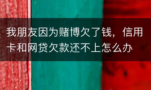 我朋友因为赌博欠了钱，信用卡和网贷欠款还不上怎么办