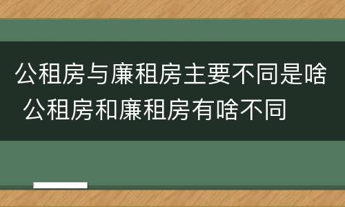 公租房与廉租房主要不同是啥 公租房和廉租房有啥不同