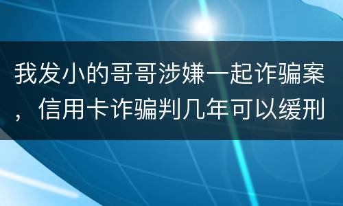 我发小的哥哥涉嫌一起诈骗案，信用卡诈骗判几年可以缓刑啊