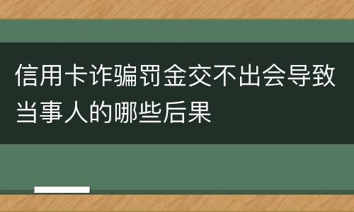 信用卡诈骗罚金交不出会导致当事人的哪些后果