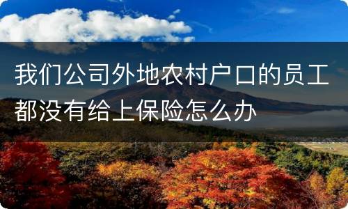我们公司外地农村户口的员工都没有给上保险怎么办