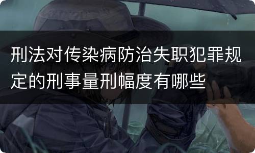 刑法对传染病防治失职犯罪规定的刑事量刑幅度有哪些