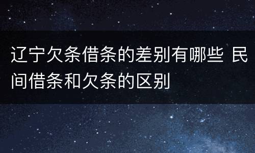 辽宁欠条借条的差别有哪些 民间借条和欠条的区别