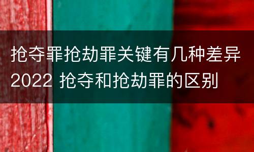 抢夺罪抢劫罪关键有几种差异2022 抢夺和抢劫罪的区别