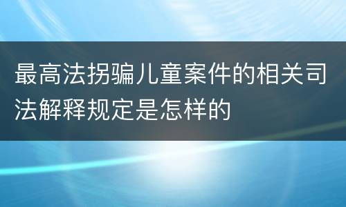 最高法拐骗儿童案件的相关司法解释规定是怎样的