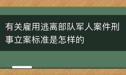 有关雇用逃离部队军人案件刑事立案标准是怎样的