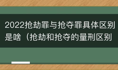 2022抢劫罪与抢夺罪具体区别是啥（抢劫和抢夺的量刑区别）