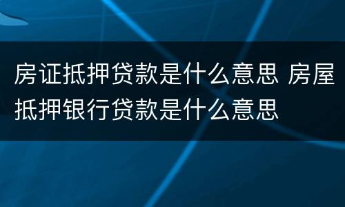 房证抵押贷款是什么意思 房屋抵押银行贷款是什么意思