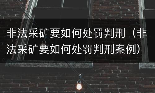 非法采矿要如何处罚判刑（非法采矿要如何处罚判刑案例）