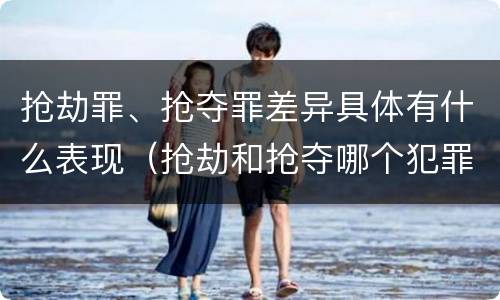 抢劫罪、抢夺罪差异具体有什么表现（抢劫和抢夺哪个犯罪性质严重）