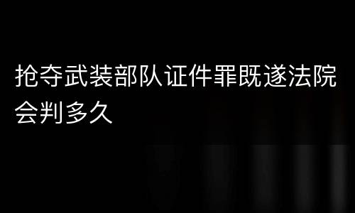 抢夺武装部队证件罪既遂法院会判多久