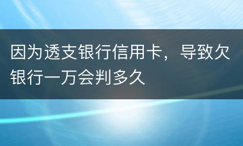 因为透支银行信用卡，导致欠银行一万会判多久