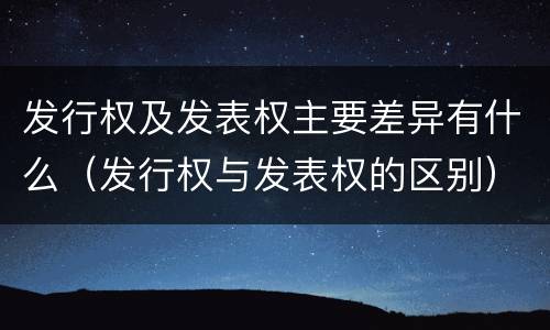 发行权及发表权主要差异有什么（发行权与发表权的区别）