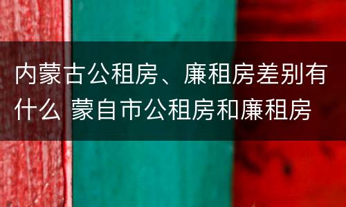 内蒙古公租房、廉租房差别有什么 蒙自市公租房和廉租房