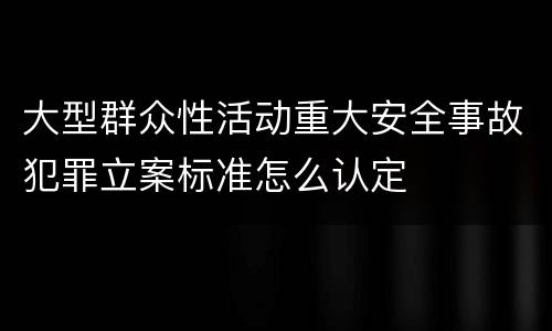 大型群众性活动重大安全事故犯罪立案标准怎么认定