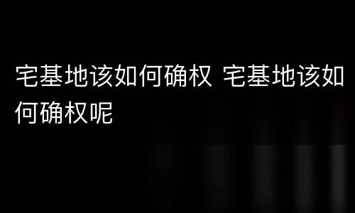宅基地该如何确权 宅基地该如何确权呢