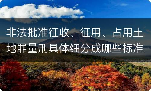 非法批准征收、征用、占用土地罪量刑具体细分成哪些标准