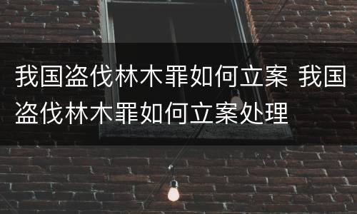 我国盗伐林木罪如何立案 我国盗伐林木罪如何立案处理