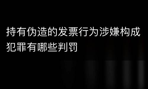 持有伪造的发票行为涉嫌构成犯罪有哪些判罚