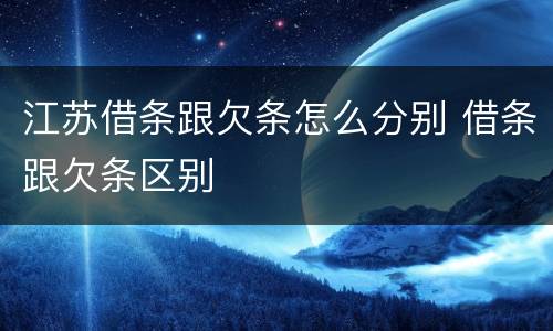 江苏借条跟欠条怎么分别 借条跟欠条区别