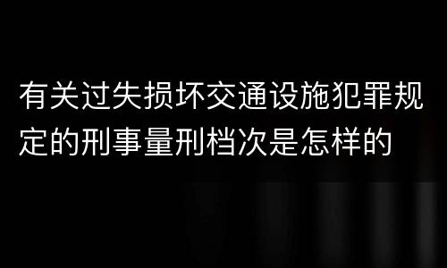 有关过失损坏交通设施犯罪规定的刑事量刑档次是怎样的