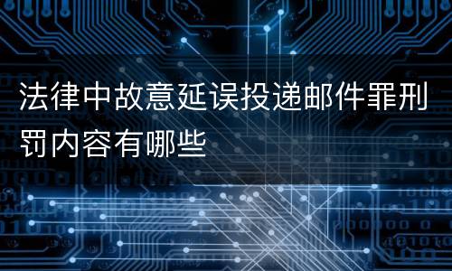 法律中故意延误投递邮件罪刑罚内容有哪些