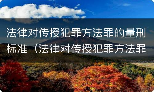 法律对传授犯罪方法罪的量刑标准（法律对传授犯罪方法罪的量刑标准是）