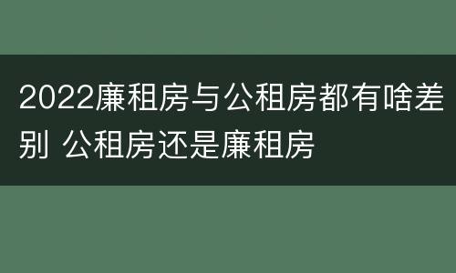 2022廉租房与公租房都有啥差别 公租房还是廉租房