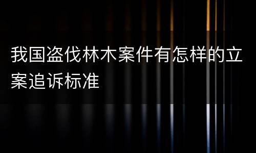 我国盗伐林木案件有怎样的立案追诉标准