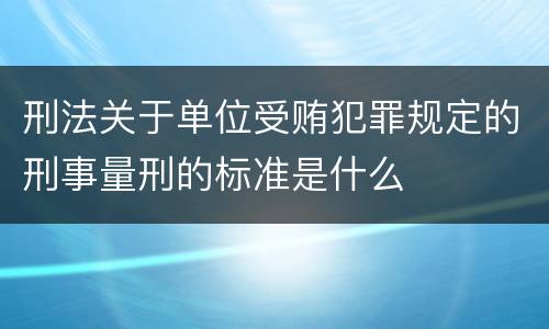 刑法关于单位受贿犯罪规定的刑事量刑的标准是什么