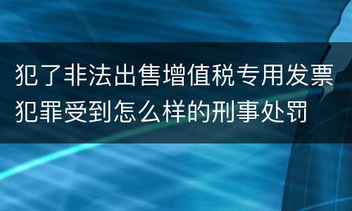 犯了非法出售增值税专用发票犯罪受到怎么样的刑事处罚