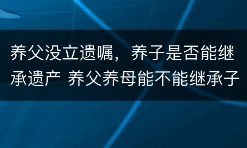 养父没立遗嘱，养子是否能继承遗产 养父养母能不能继承子女遗产