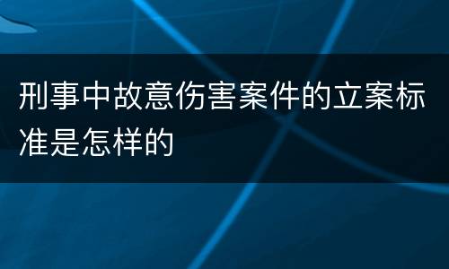 刑事中故意伤害案件的立案标准是怎样的