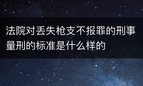 法院对丢失枪支不报罪的刑事量刑的标准是什么样的