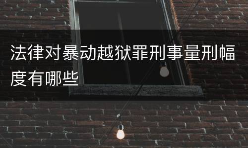 法律对暴动越狱罪刑事量刑幅度有哪些