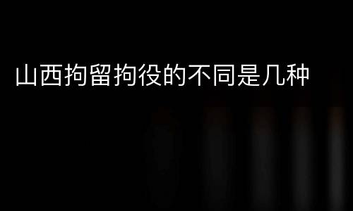 山西拘留拘役的不同是几种