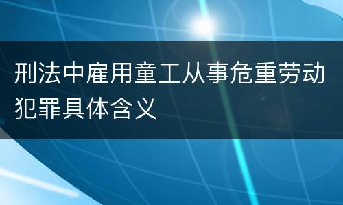 刑法中雇用童工从事危重劳动犯罪具体含义