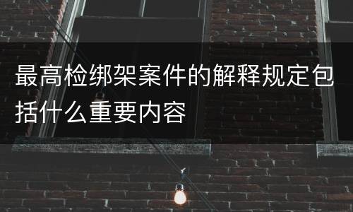最高检绑架案件的解释规定包括什么重要内容