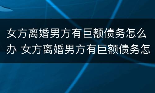 女方离婚男方有巨额债务怎么办 女方离婚男方有巨额债务怎么办呢