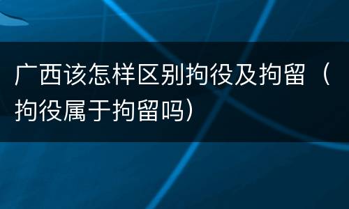 广西该怎样区别拘役及拘留（拘役属于拘留吗）