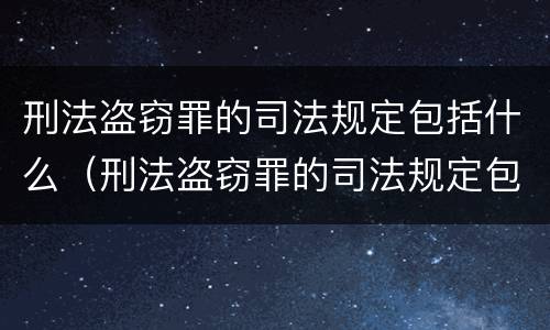 刑法盗窃罪的司法规定包括什么（刑法盗窃罪的司法规定包括什么案件）