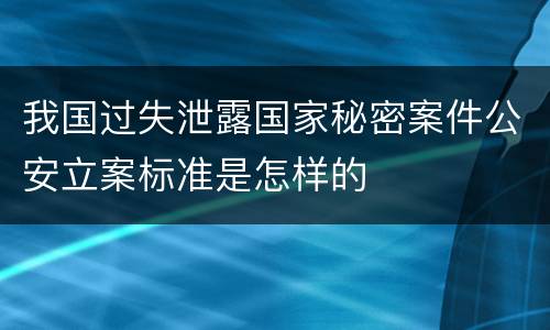 我国过失泄露国家秘密案件公安立案标准是怎样的