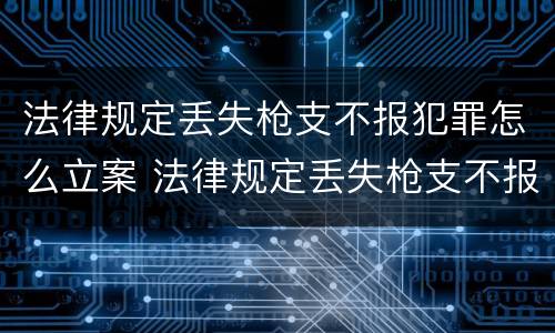 法律规定丢失枪支不报犯罪怎么立案 法律规定丢失枪支不报犯罪怎么立案的