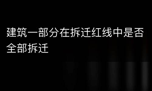 建筑一部分在拆迁红线中是否全部拆迁
