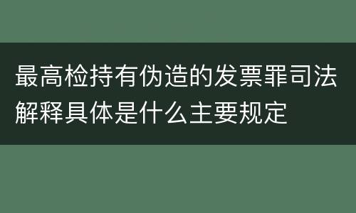 最高检持有伪造的发票罪司法解释具体是什么主要规定