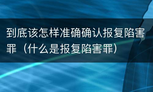 到底该怎样准确确认报复陷害罪（什么是报复陷害罪）