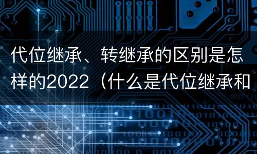 代位继承、转继承的区别是怎样的2022（什么是代位继承和转继承）