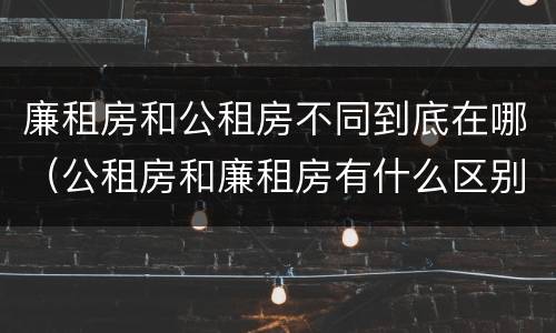 廉租房和公租房不同到底在哪（公租房和廉租房有什么区别呢）